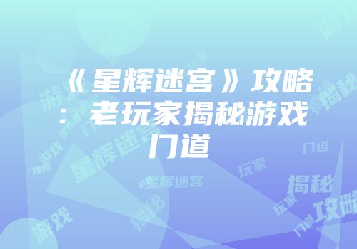 《星辉迷宫》攻略：老玩家揭秘游戏门道