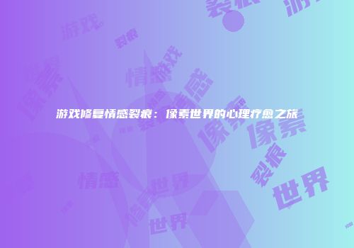 游戏修复情感裂痕：像素世界的心理疗愈之旅