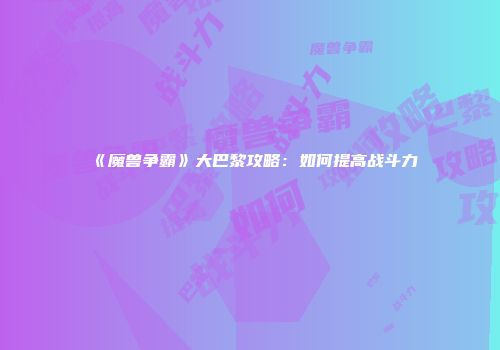 《魔兽争霸》大巴黎攻略：如何提高战斗力