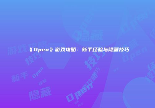 《Open》游戏攻略：新手经验与隐藏技巧