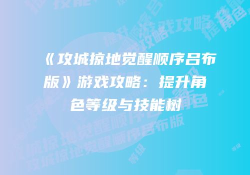 《攻城掠地觉醒顺序吕布版》游戏攻略：提升角色等级与技能树