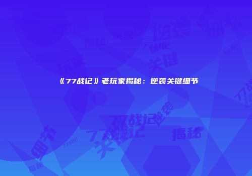 《77战记》老玩家揭秘：逆袭关键细节