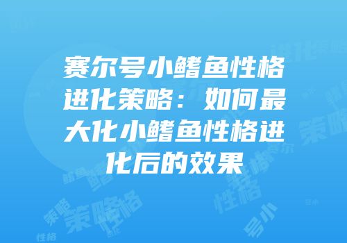 赛尔号小鳍鱼性格进化策略：如何最大化小鳍鱼性格进化后的效果