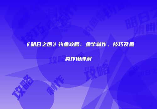 《明日之后》钓鱼攻略：鱼竿制作、技巧及鱼类作用详解