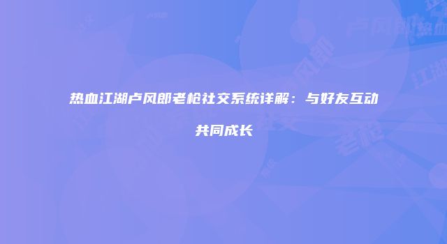 热血江湖卢风郎老枪社交系统详解：与好友互动共同成长