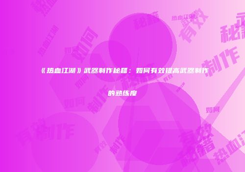 《热血江湖》武器制作秘籍：如何有效提高武器制作的熟练度