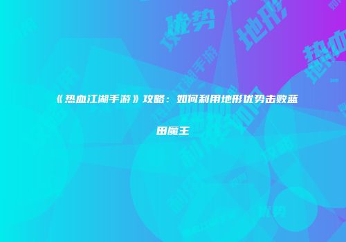 《热血江湖手游》攻略：如何利用地形优势击败蓝田魔王