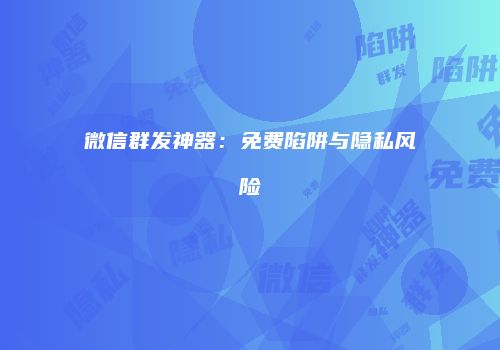 微信群发神器：免费陷阱与隐私风险