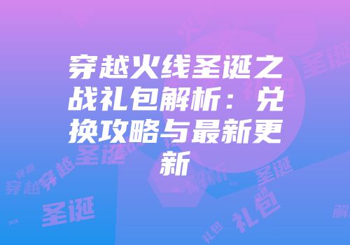 穿越火线圣诞之战礼包解析：兑换攻略与最新更新
