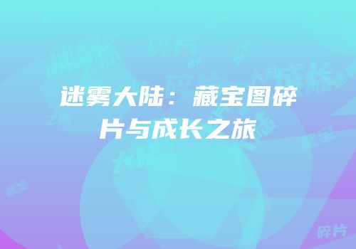 迷雾大陆：藏宝图碎片与成长之旅