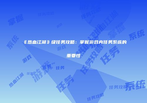 《热血江湖》级任务攻略：掌握游戏内任务系统的重要性