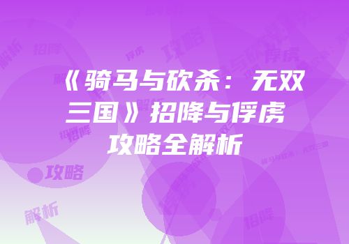 《骑马与砍杀：无双三国》招降与俘虏攻略全解析