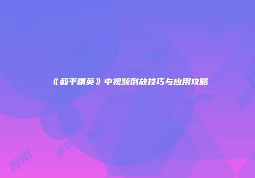 《和平精英》中视频倒放技巧与应用攻略