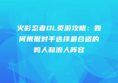 火影忍者OL页游攻略：如何根据对手选择最合适的鸣人和浪人阵容