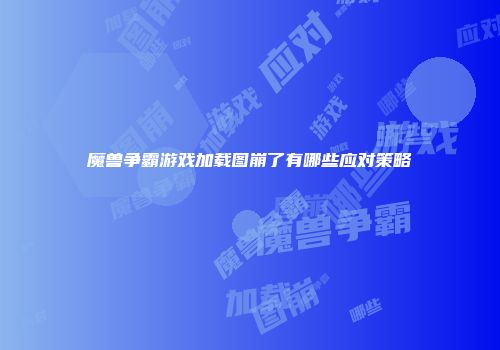 魔兽争霸游戏加载图崩了有哪些应对策略