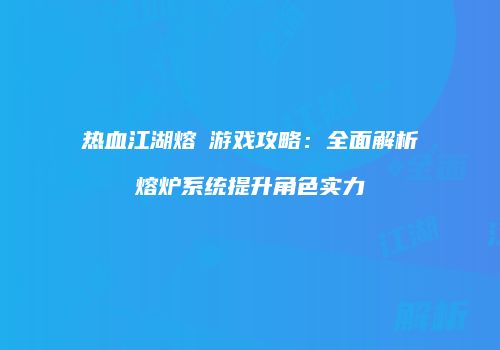 热血江湖熔爐游戏攻略：全面解析熔炉系统提升角色实力