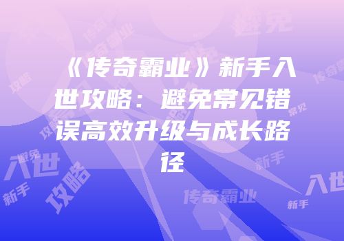 《传奇霸业》新手入世攻略：避免常见错误高效升级与成长路径