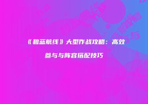 《碧蓝航线》大型作战攻略：高效参与与阵容搭配技巧