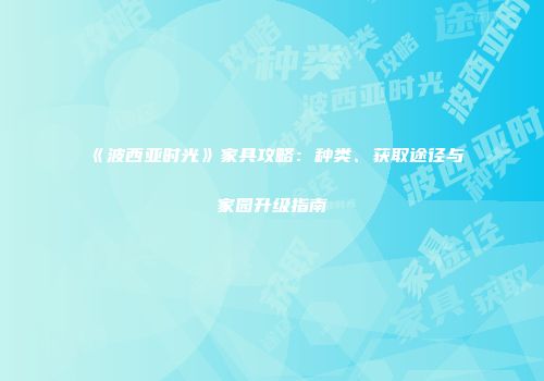 《波西亚时光》家具攻略：种类、获取途径与家园升级指南