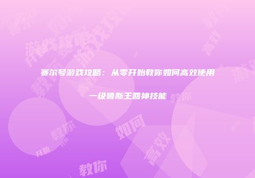 赛尔号游戏攻略：从零开始教你如何高效使用一级鲁斯王回神技能