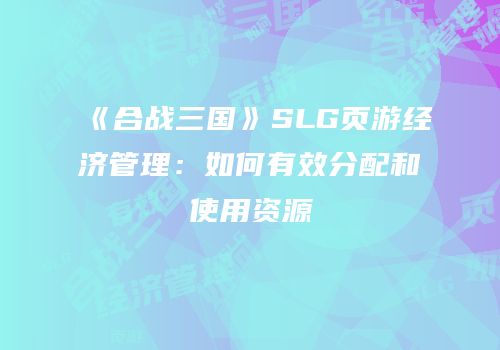 《合战三国》SLG页游经济管理：如何有效分配和使用资源