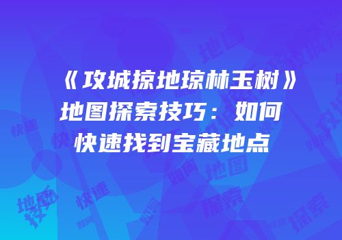 《攻城掠地琼林玉树》地图探索技巧：如何快速找到宝藏地点