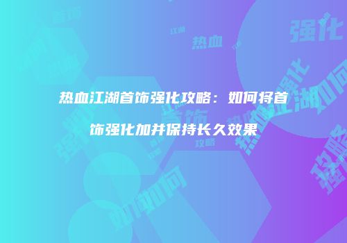 热血江湖首饰强化攻略：如何将首饰强化加并保持长久效果