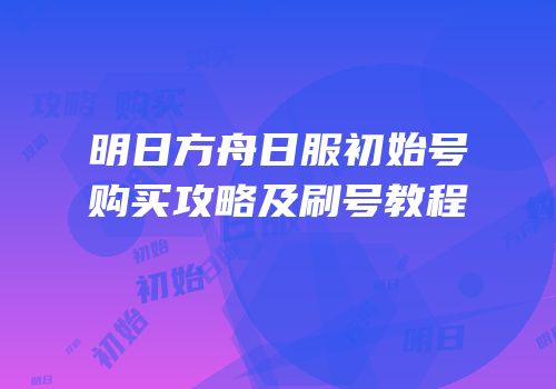 明日方舟日服初始号购买攻略及刷号教程