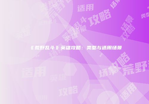 《荒野乱斗》英雄攻略：类型与适用场景