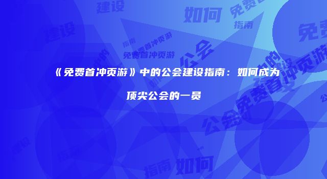 《免费首冲页游》中的公会建设指南：如何成为顶尖公会的一员