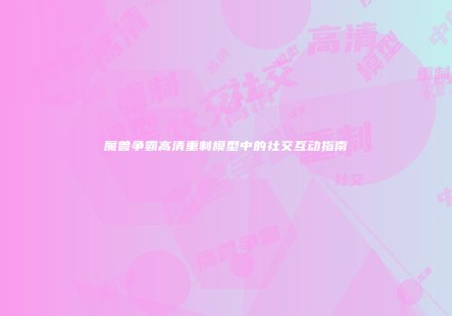 魔兽争霸高清重制模型中的社交互动指南