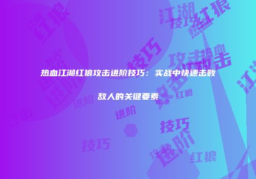 热血江湖红狼攻击进阶技巧：实战中快速击败敌人的关键要素