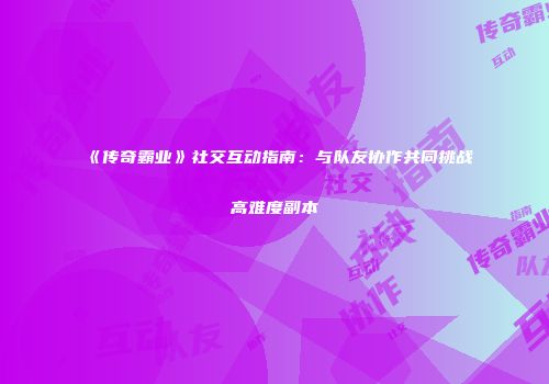 《传奇霸业》社交互动指南：与队友协作共同挑战高难度副本
