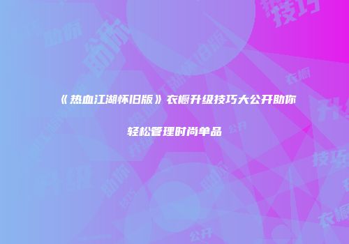《热血江湖怀旧版》衣橱升级技巧大公开助你轻松管理时尚单品