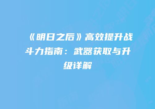 《明日之后》高效提升战斗力指南：武器获取与升级详解