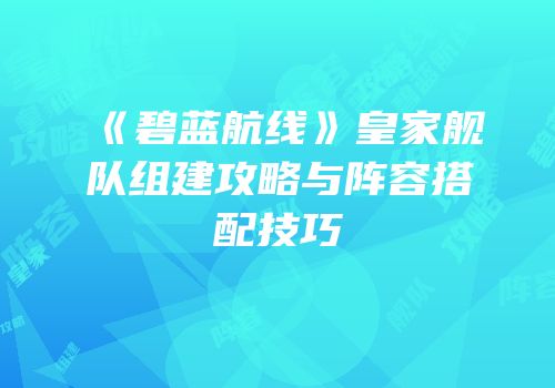 《碧蓝航线》皇家舰队组建攻略与阵容搭配技巧