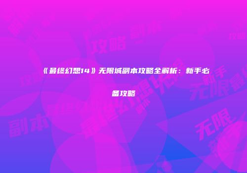 《最终幻想14》无限城副本攻略全解析：新手必备攻略