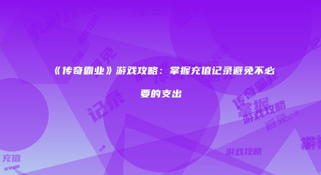 《传奇霸业》游戏攻略：掌握充值记录避免不必要的支出