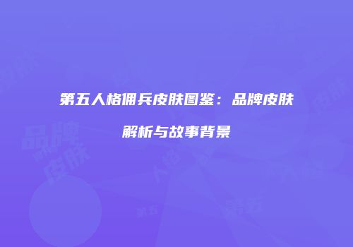 第五人格佣兵皮肤图鉴：品牌皮肤解析与故事背景