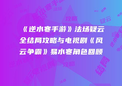 《逆水寒手游》法场疑云全结局攻略与电视剧《风云争霸》易水寒角色回顾