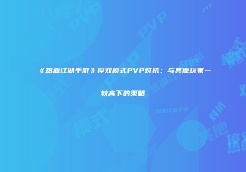 《热血江湖手游》停双模式PVP对抗:与其他玩家一较高下的策略