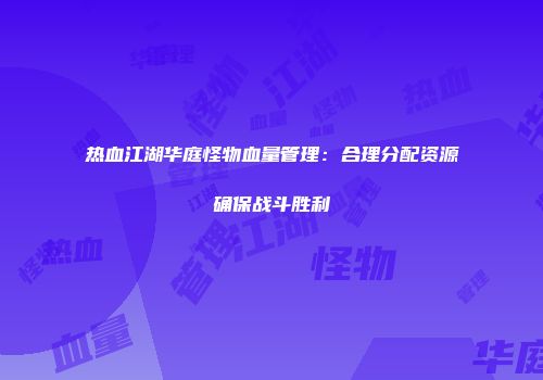 热血江湖华庭怪物血量管理：合理分配资源确保战斗胜利