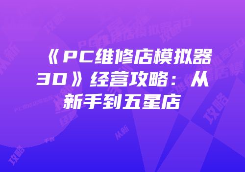 《PC维修店模拟器3D》经营攻略：从新手到五星店