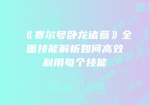 《赛尔号卧龙诸葛》全面技能解析如何高效利用每个技能