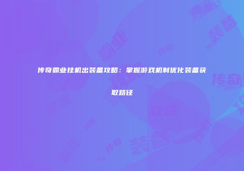 传奇霸业挂机出装备攻略：掌握游戏机制优化装备获取路径