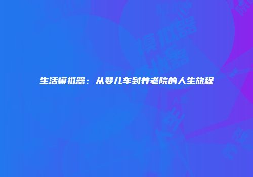 生活模拟器：从婴儿车到养老院的人生旅程