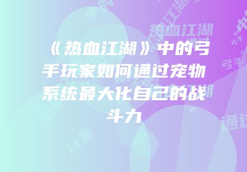 《热血江湖》中的弓手玩家如何通过宠物系统最大化自己的战斗力