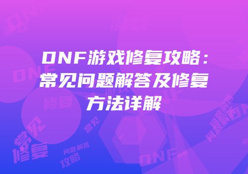 DNF游戏修复攻略：常见问题解答及修复方法详解