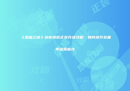 《热血江湖》剑客情侣正装升级攻略：如何提升装备等级和属性