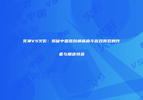 死神VS火影：揭秘中国原创横板格斗游戏背后的作者与角色特色